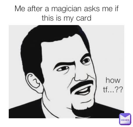 how tf...?? Me after a magician asks me if this is my card how tf...??