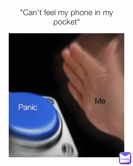 Me "Can't feel my phone in my pocket" Panic 