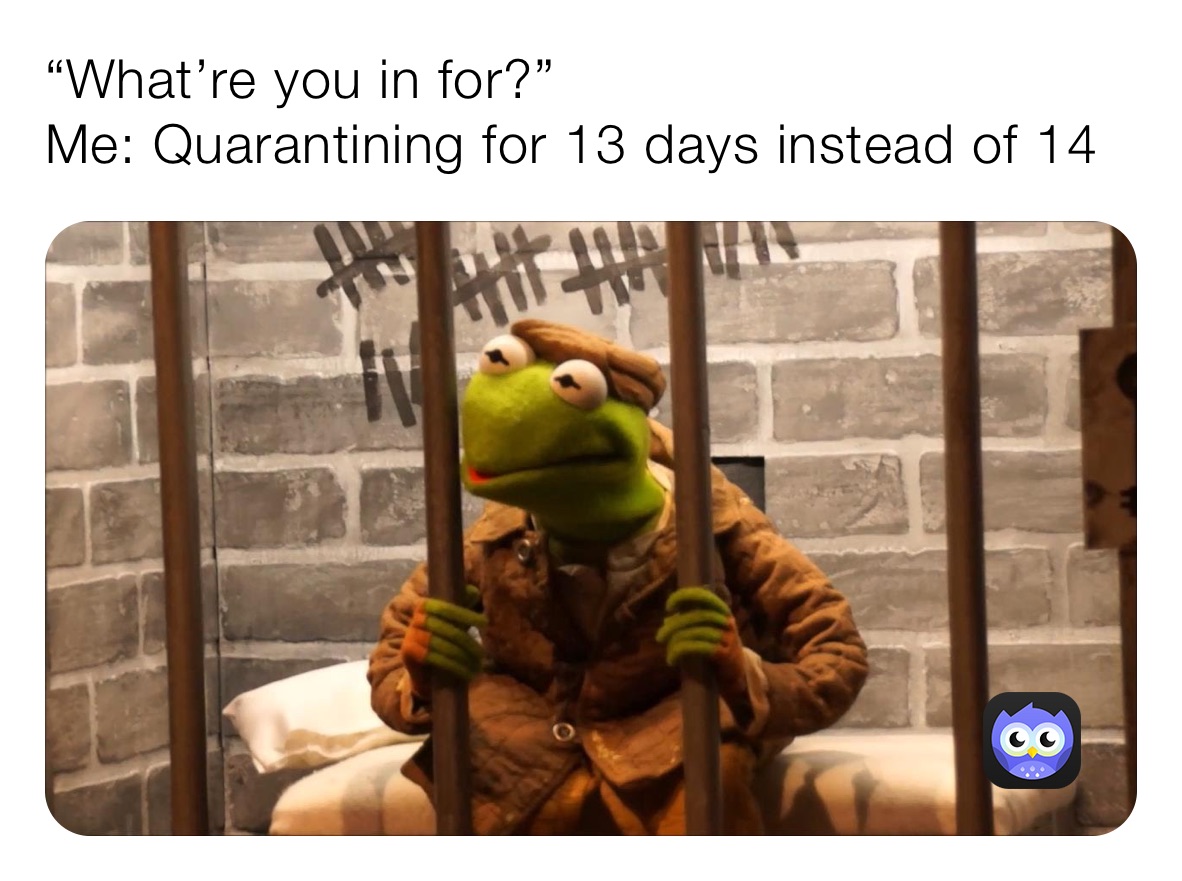 “What’re you in for?”
Me: Quarantining for 13 days instead of 14