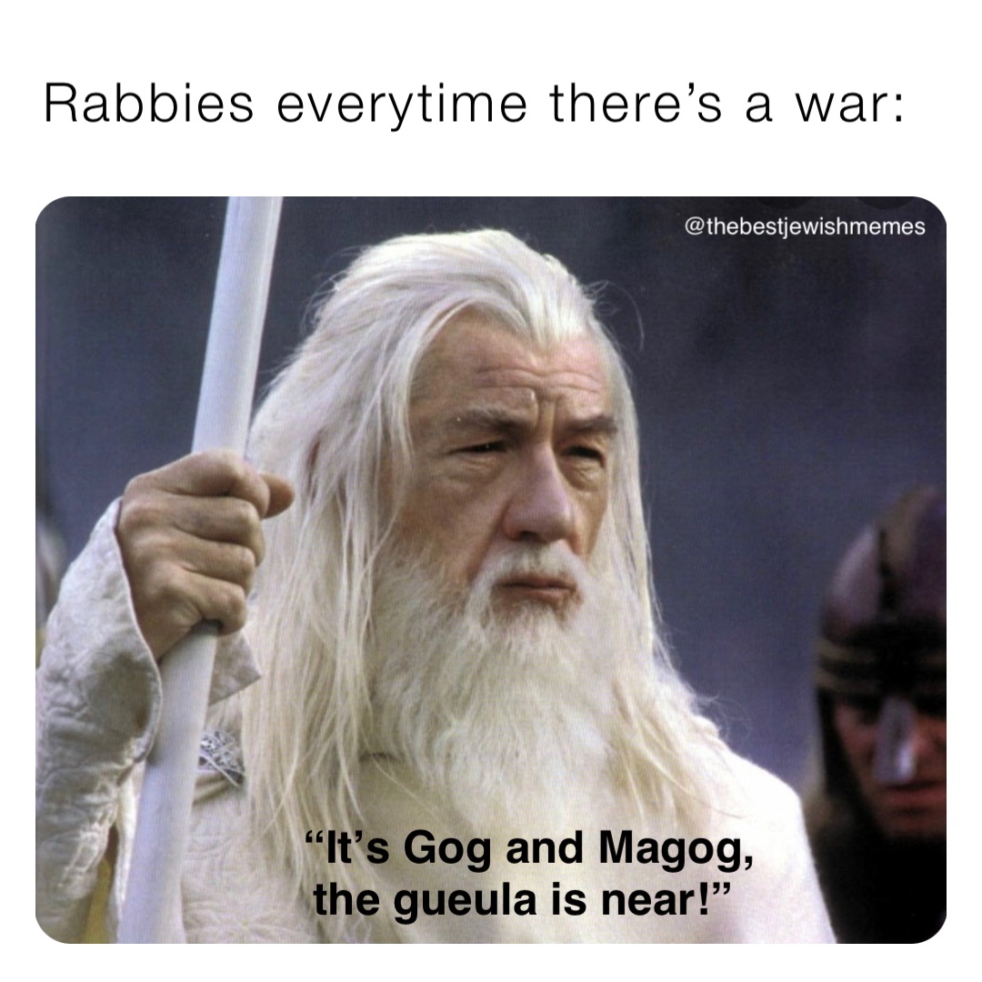 Rabbies everytime there’s a war: “It’s Gog and Magog, 
the gueula is near!” @thebestjewishmemes