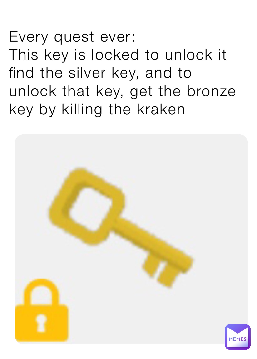 Every quest ever:
This key is locked to unlock it find the silver key, and to unlock that key, get the bronze key by killing the kraken