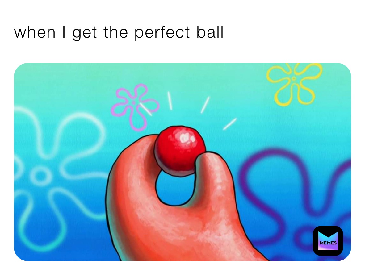 when I get the perfect ball