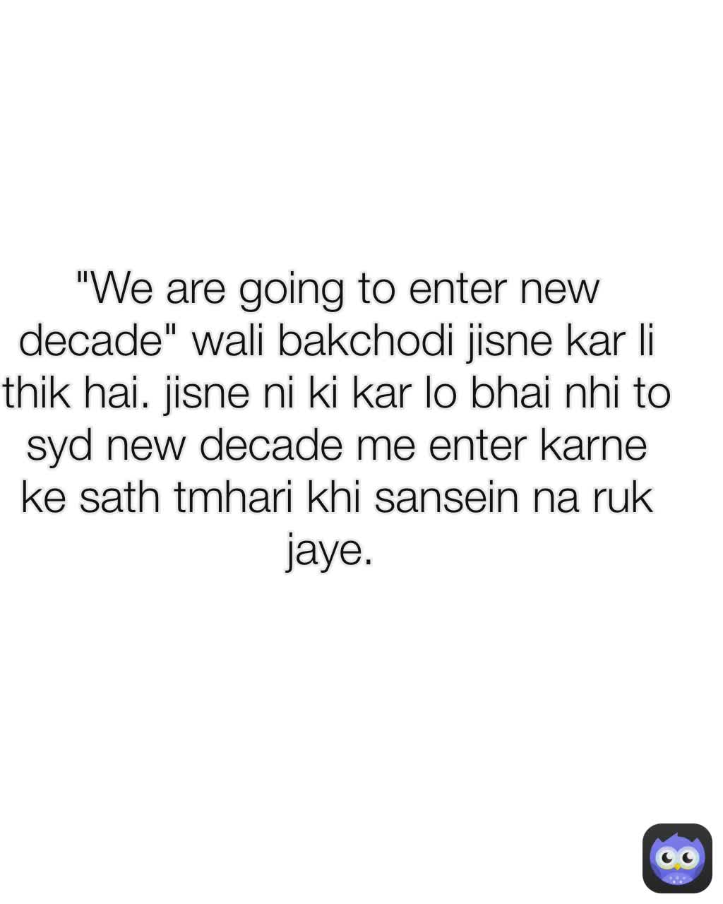 "We are going to enter new decade" wali bakchodi jisne kar li thik hai. jisne ni ki kar lo bhai nhi to syd new decade me enter karne ke sath tmhari khi sansein na ruk jaye. 