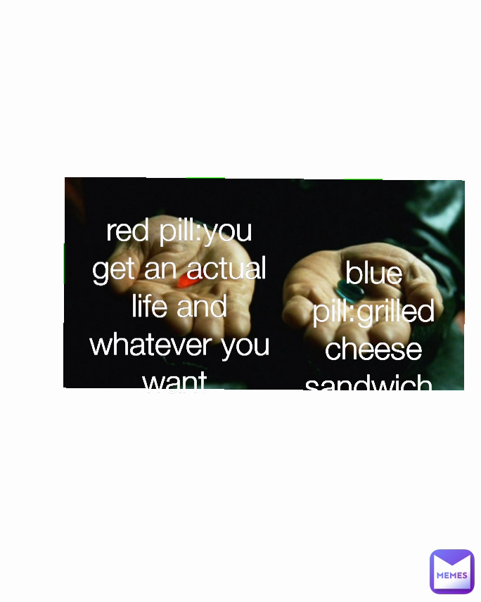 red pill:you get an actual life and whatever you want blue pill:grilled