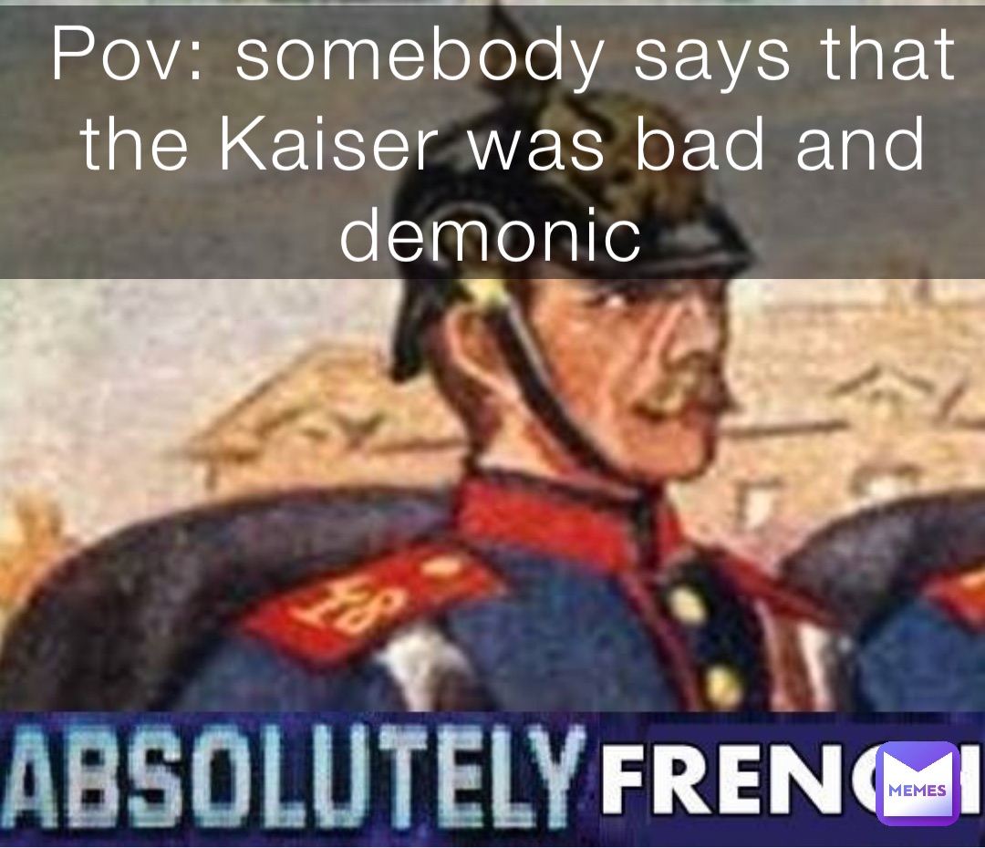 Pov: somebody says that the Kaiser was bad and demonic