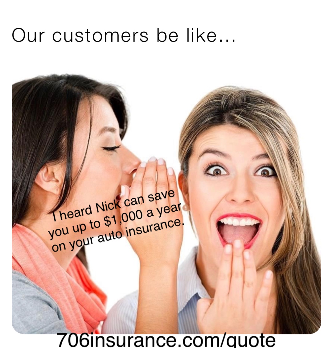 Our customers be like… I heard Nick can save you up to $1,000 a year on your auto insurance. 706insurance.com/quote