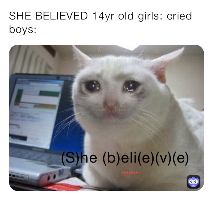 SHE BELIEVED 14yr old girls: cried
boys: