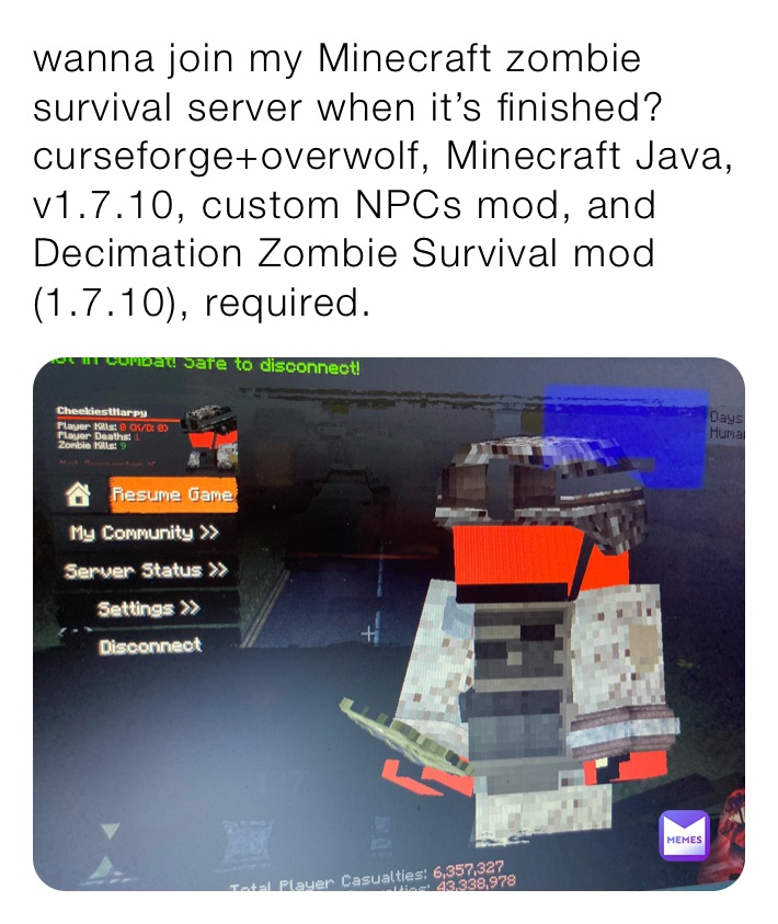 wanna join my Minecraft zombie survival server when it’s finished?
curseforge+overwolf, Minecraft Java, v1.7.10, custom NPCs mod, and Decimation Zombie Survival mod (1.7.10), required.
