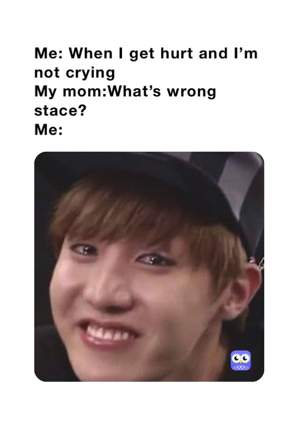 Me: When I get hurt and I’m not crying My mom:What’s wrong stace? Me ...