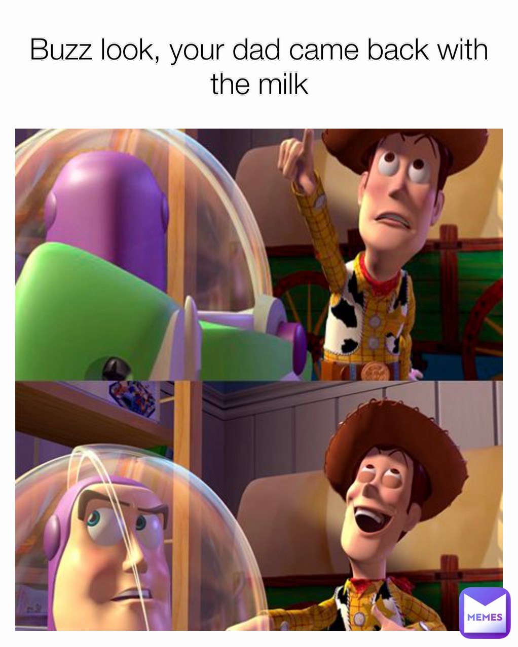 Buzz look, your dad came back with the milk