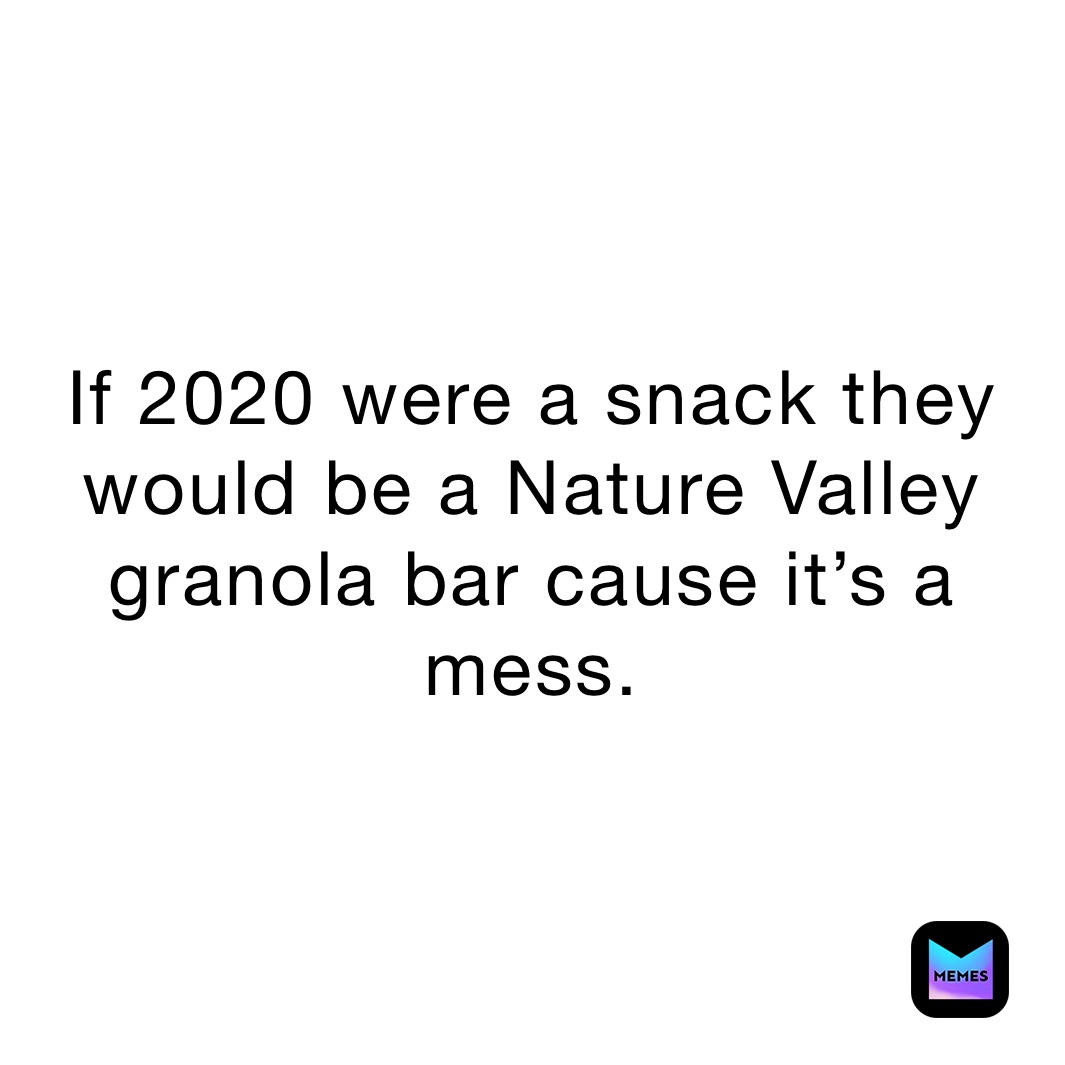 If 2020 were a snack they would be a Nature Valley granola bar cause it’s a mess.