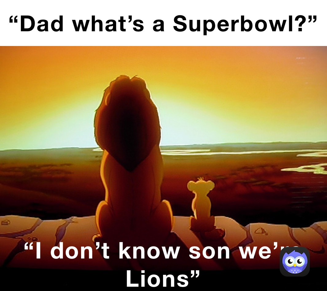 “Dad what’s a Superbowl?” “I don’t know son we’re Lions”