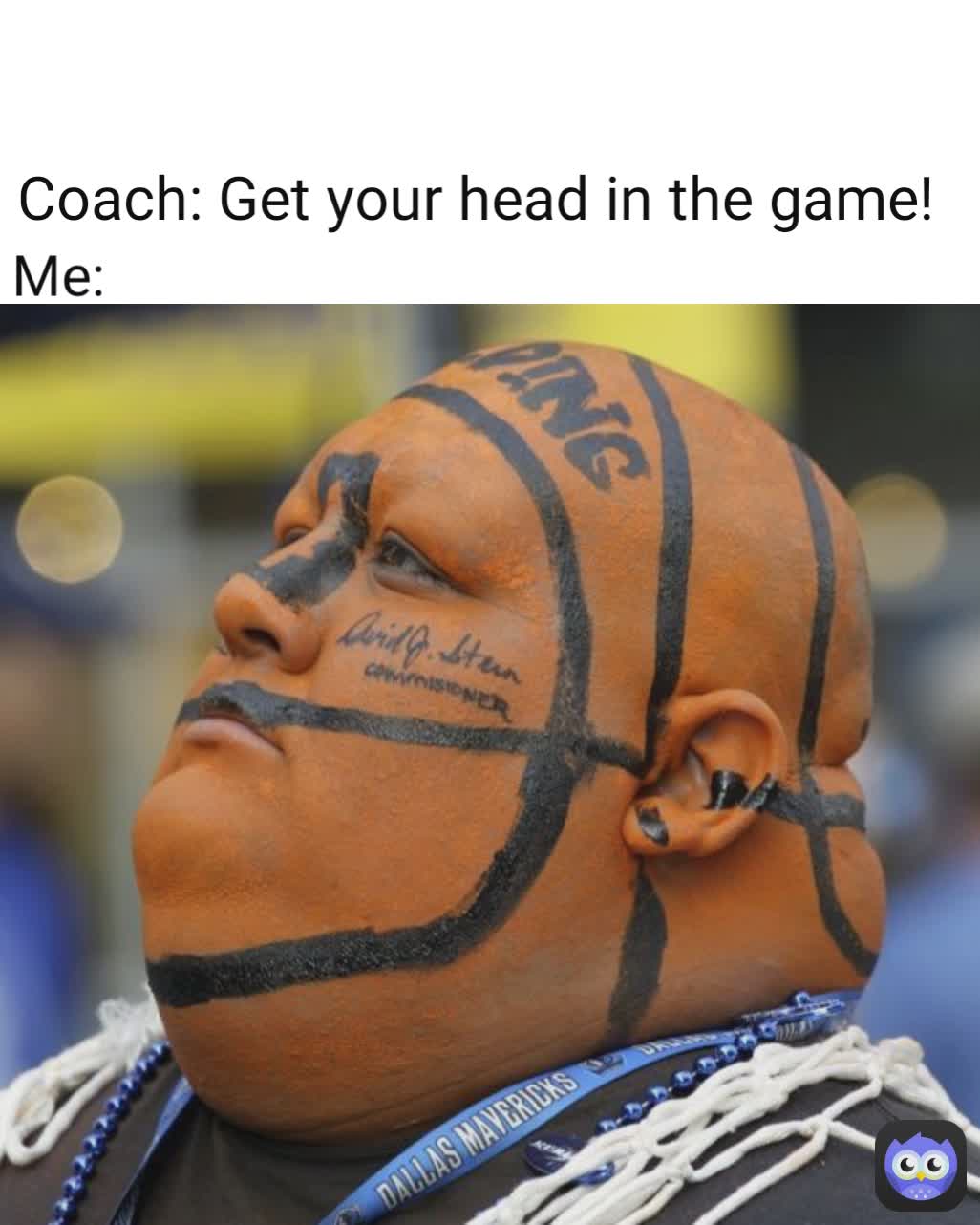 Me: Coach: Get your head in the game!