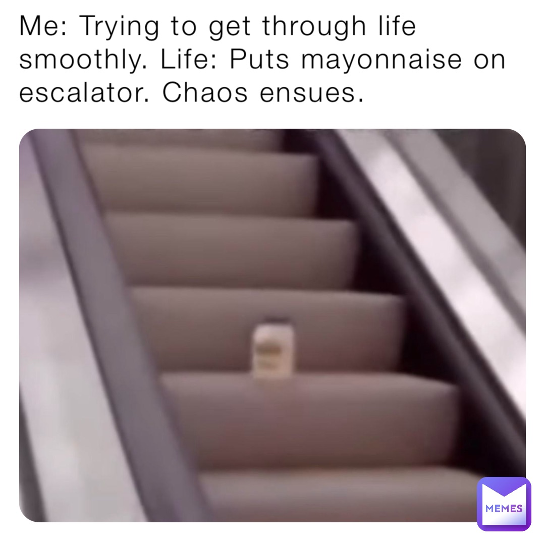 Me: Trying to get through life smoothly. Life: Puts mayonnaise on escalator. Chaos ensues.