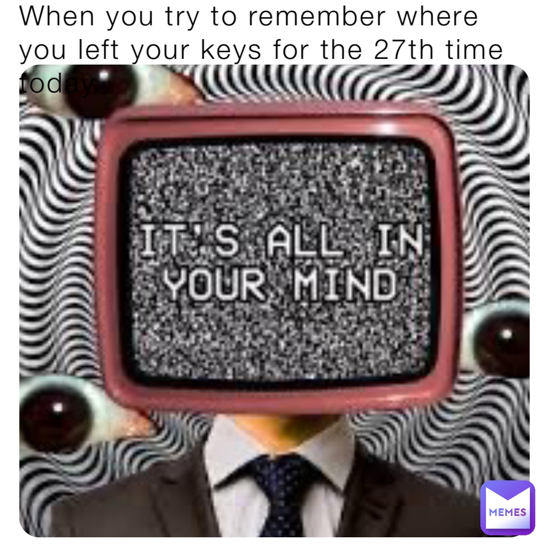 When you try to remember where you left your keys for the 27th time today.