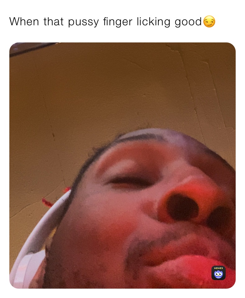 When that pussy finger licking good😏