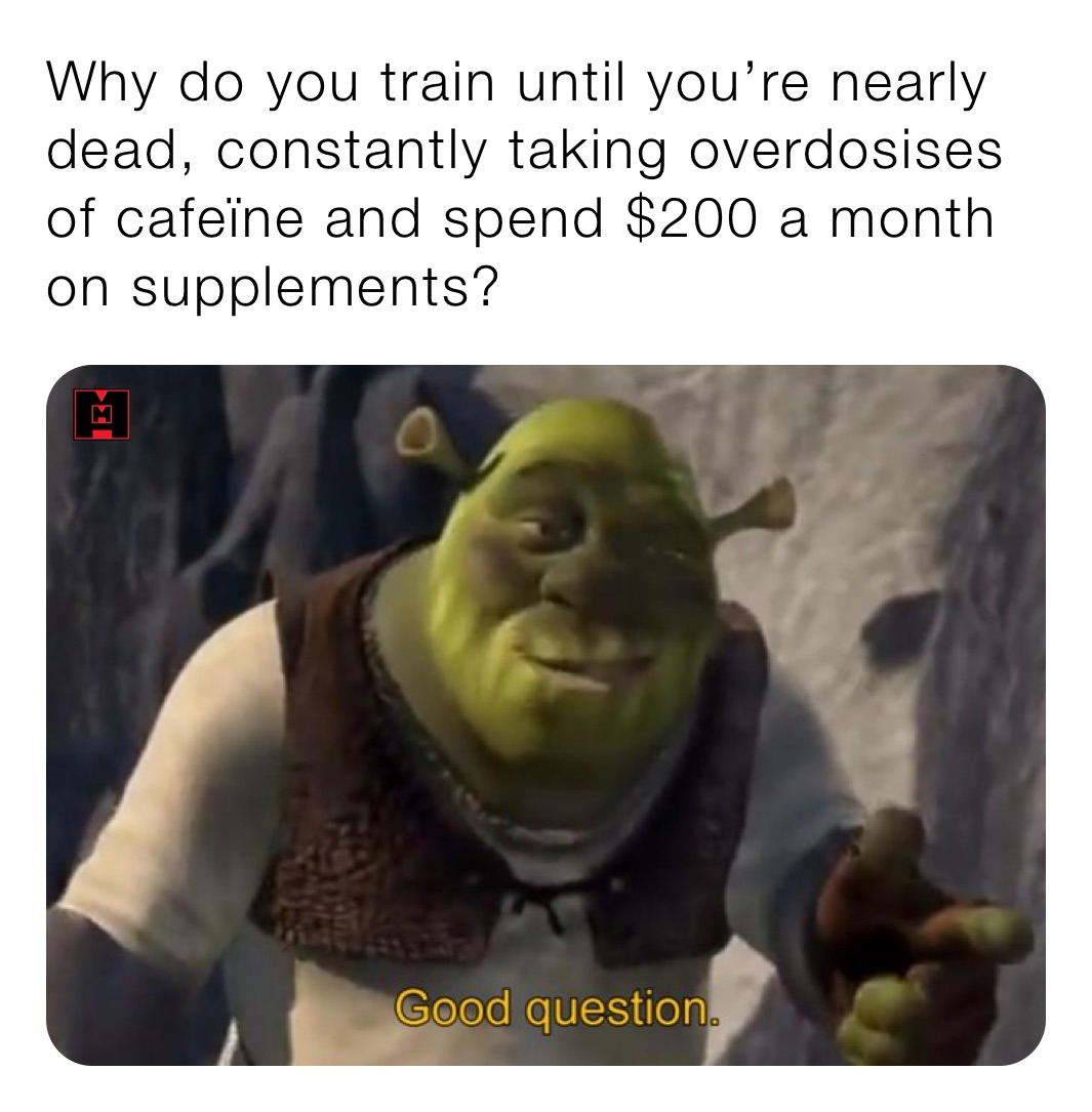 Why do you train until you’re nearly dead, constantly taking overdosises of cafeïne and spend $200 a month on supplements?