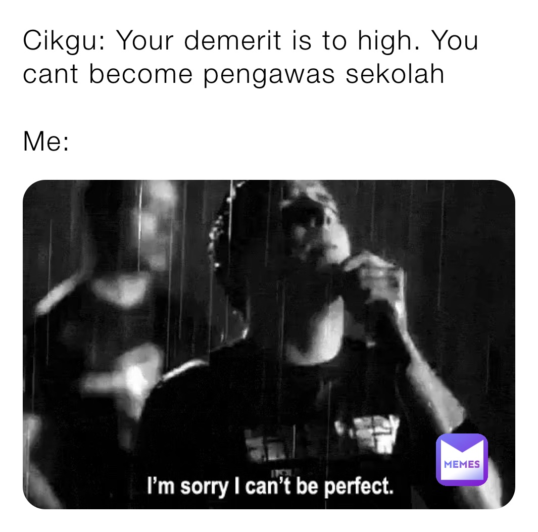 Cikgu: Your demerit is to high. You cant become pengawas sekolah

Me: