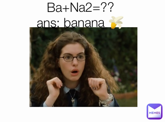 Ba+Na2=??
ans: banana 🍌