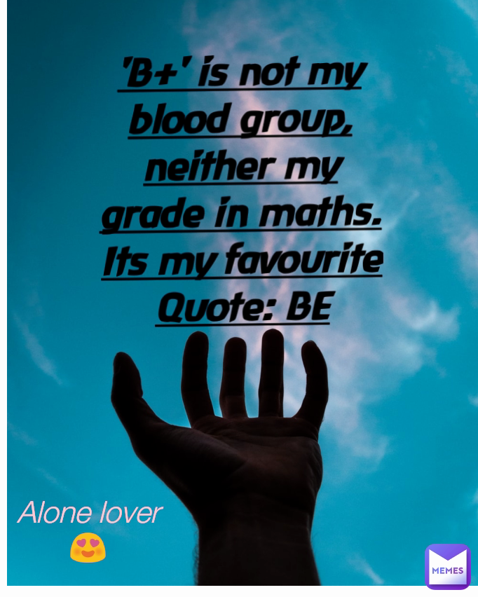 'B+' is not my blood group, neither my grade in maths. Its my favourite Quote: BE POSITIVE
 Alone lover 😍