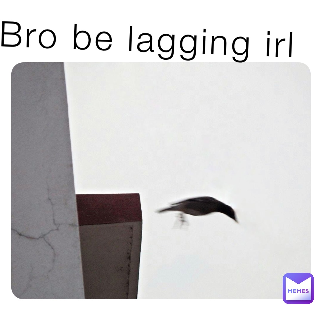 Bro be lagging irl