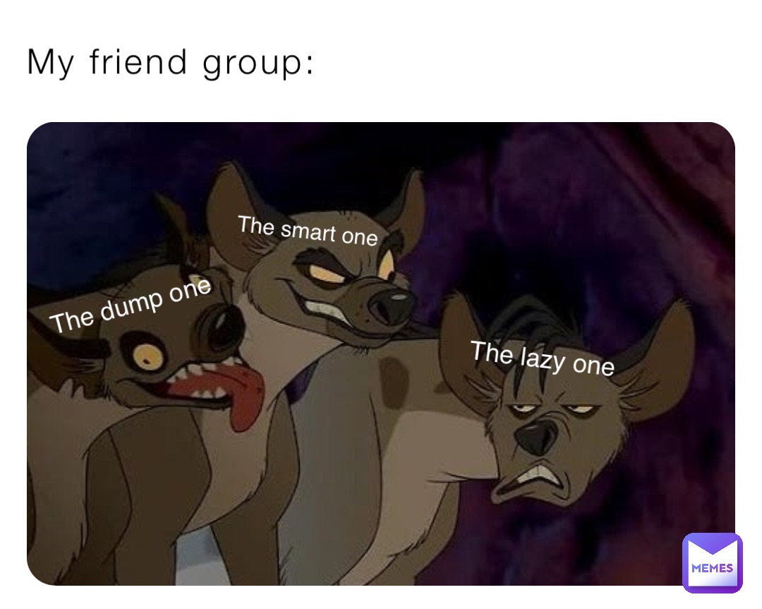 My friend group: The dump one The smart one The lazy one