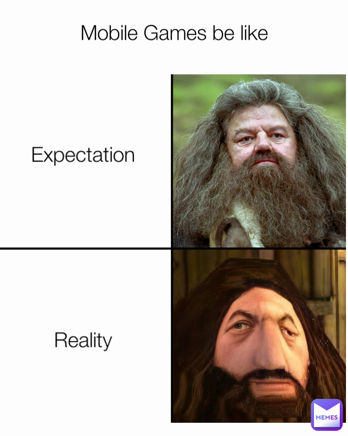 Expectation Mobile Games be like
 Reality 