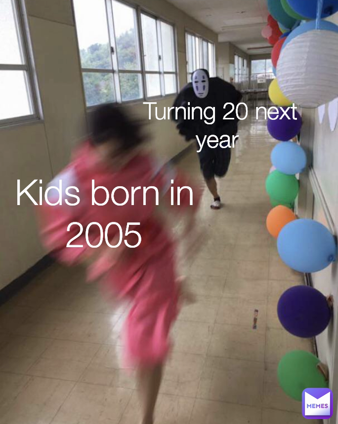 Turning 20 next year  Kids born in 2005