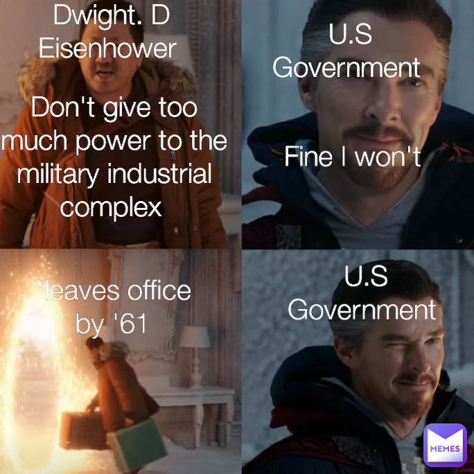 U.S Government  *leaves office by '61 U.S Government  Dwight. D Eisenhower  Don't give too much power to the military industrial complex  Fine I won't 