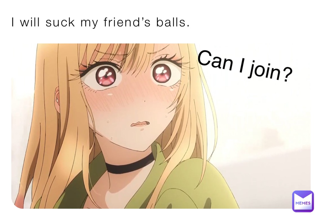 I Will Suck My Friend S Balls Can I Join Vibingsatoru Memes