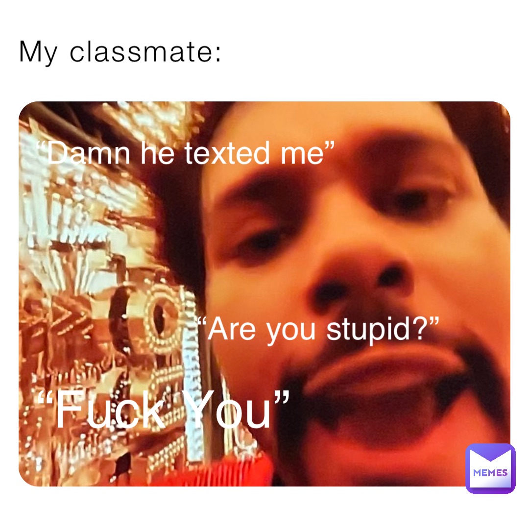 my-classmate-damn-he-texted-me-are-you-stupid-fuck-you