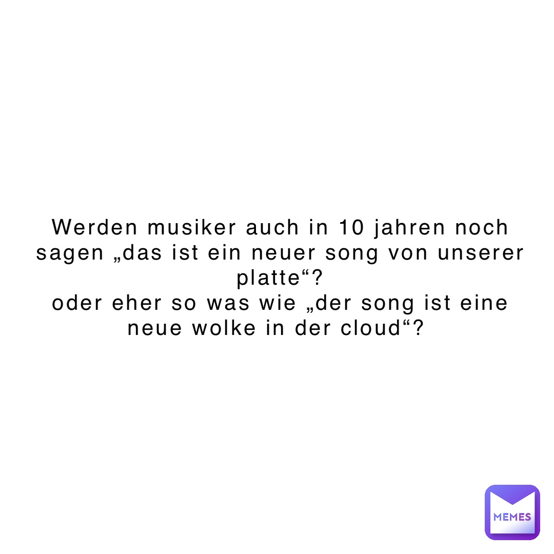 Werden Musiker auch in 10 Jahren noch sagen „Das ist ein neuer Song von unserer Platte“? 
Oder eher so was wie „Der Song ist eine neue Wolke in der Cloud“?