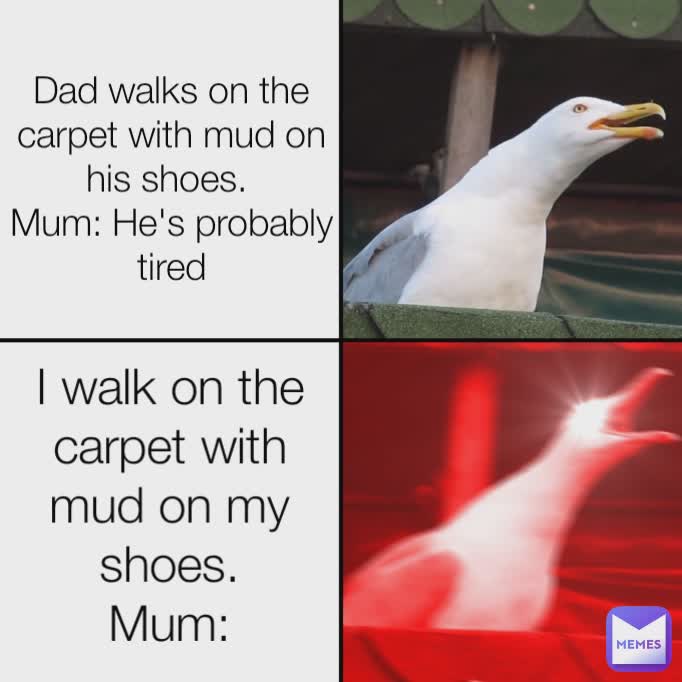 Dad walks on the carpet with mud on his shoes. 
Mum: He's probably tired I walk on the carpet with mud on my shoes.
Mum: