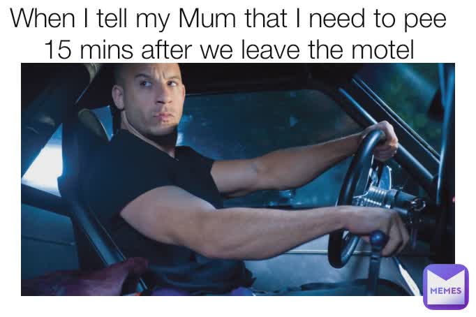 Type Text When I tell my Mum that I need to pee 15 mins after we leave the motel