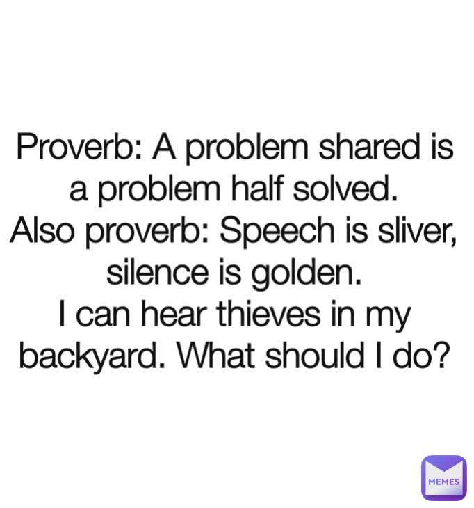 Type Text Proverb: A problem shared is a problem half solved.
Also proverb: Speech is sliver, silence is golden.
I can hear thieves in my backyard. What should I do?