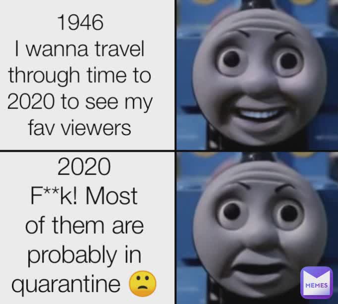 1946
I wanna travel through time to 2020 to see my fav viewers 2020
F**k! Most of them are probably in quarantine 🙁