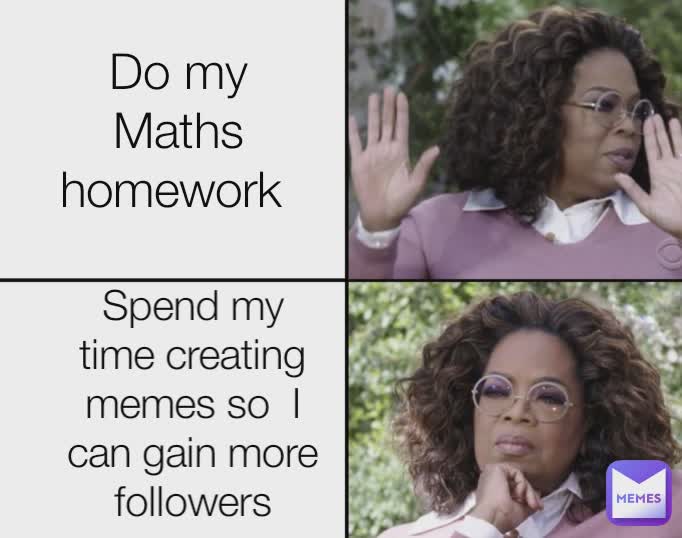 Do my Maths homework  Spend my time creating memes so  I can gain more followers