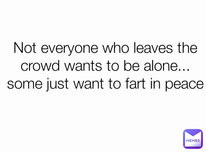 Not everyone who leaves the crowd wants to be alone...
some just want to fart in peace