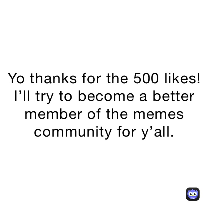 Yo thanks for the 500 likes!
I’ll try to become a better member of the memes community for y’all.