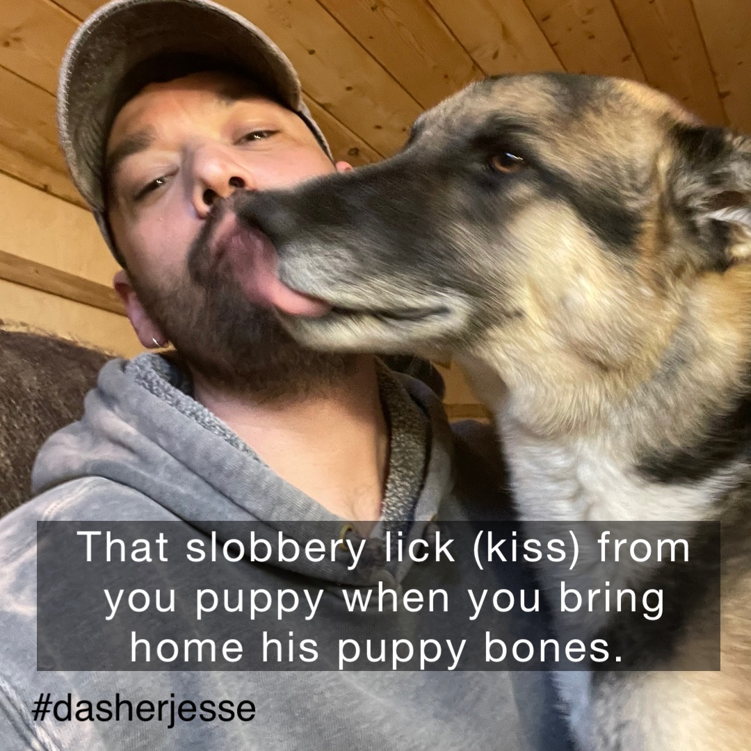That Slobbery lick (kiss) from you puppy when you bring home his puppy bones. That Slobbery lick (kiss) from you puppy when you bring home his puppy bones.