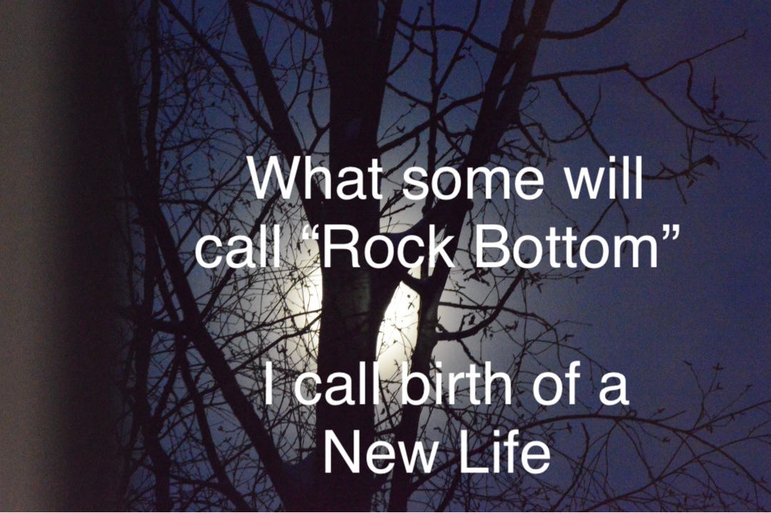 What some will call “Rock Bottom” 

I call birth of a New Life