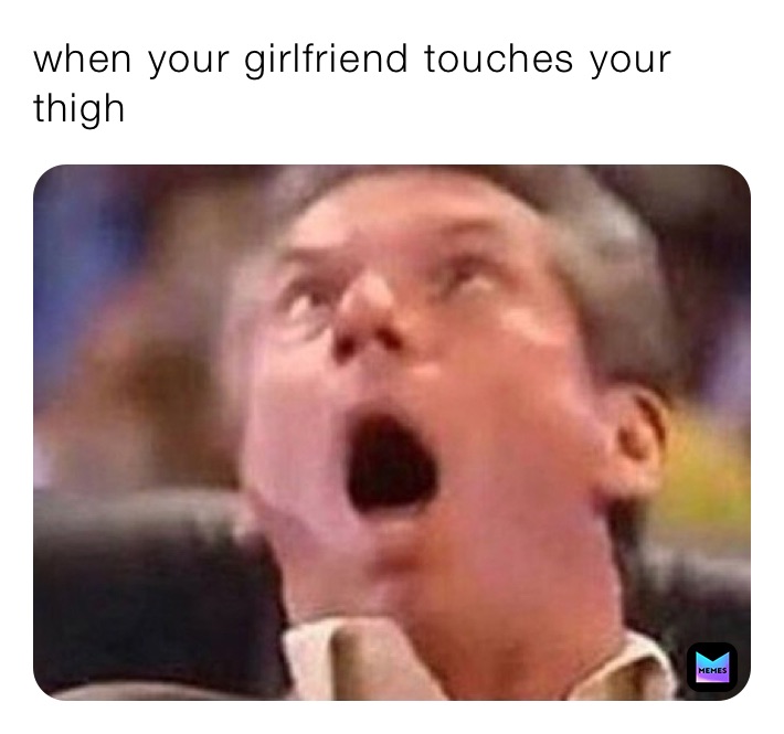 when your girlfriend touches your ￼ thigh￼