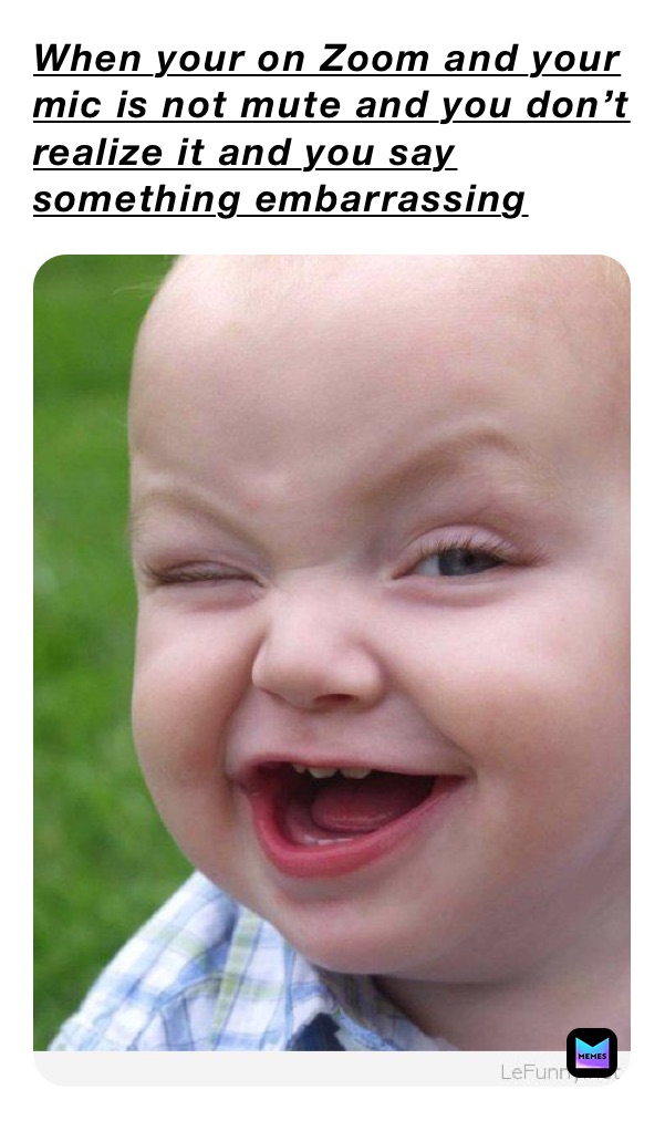 When your on Zoom and your mic is not mute and you don’t realize it and you say something embarrassing￼