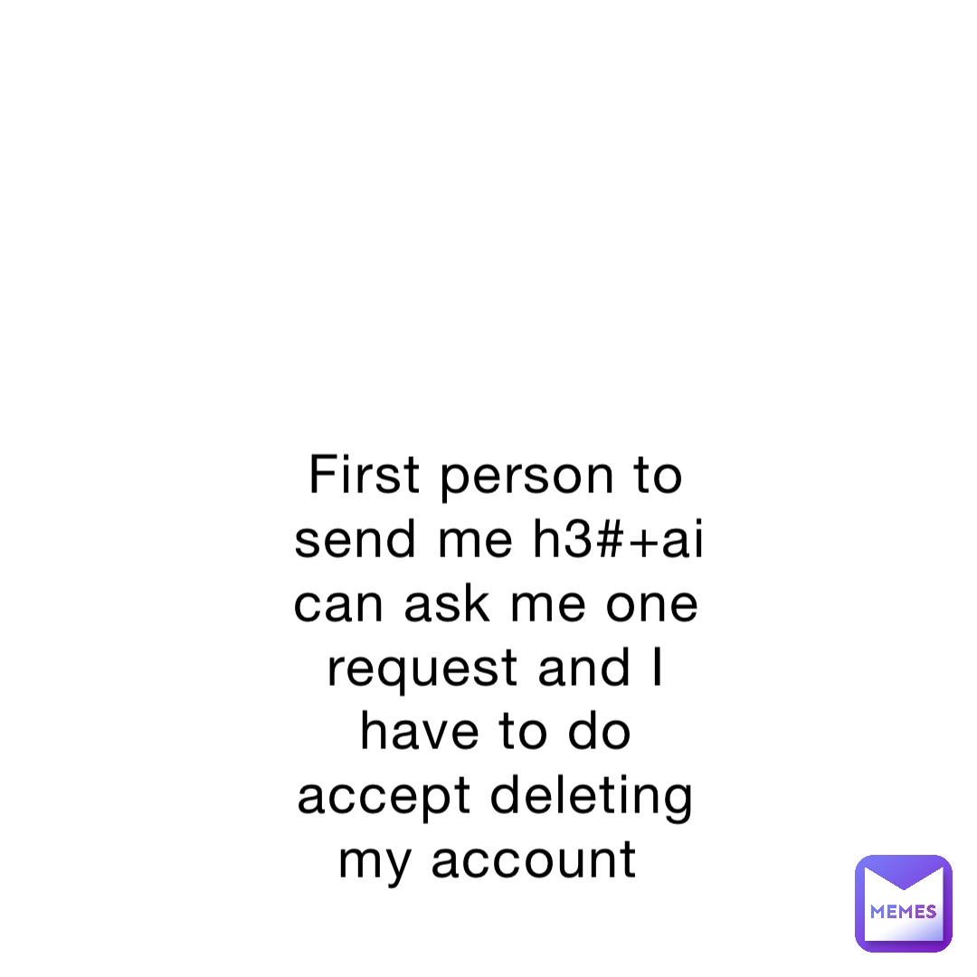 First person to send me h3#+ai  can ask me one request and I have to do accept deleting my account