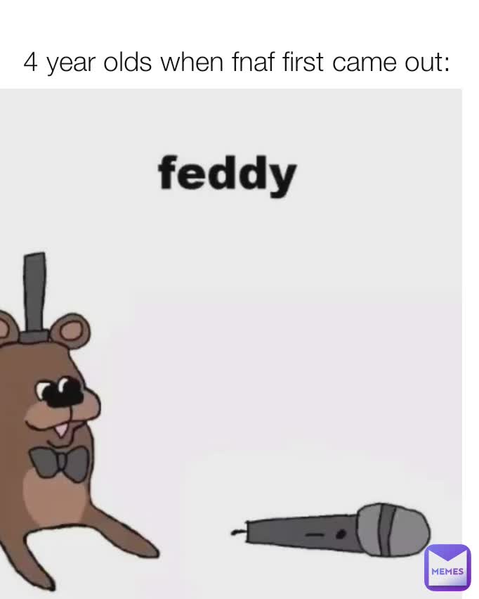 4 year olds when fnaf first came out: