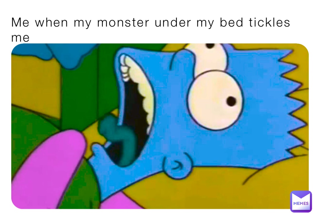 Me when my monster under my bed tickles me