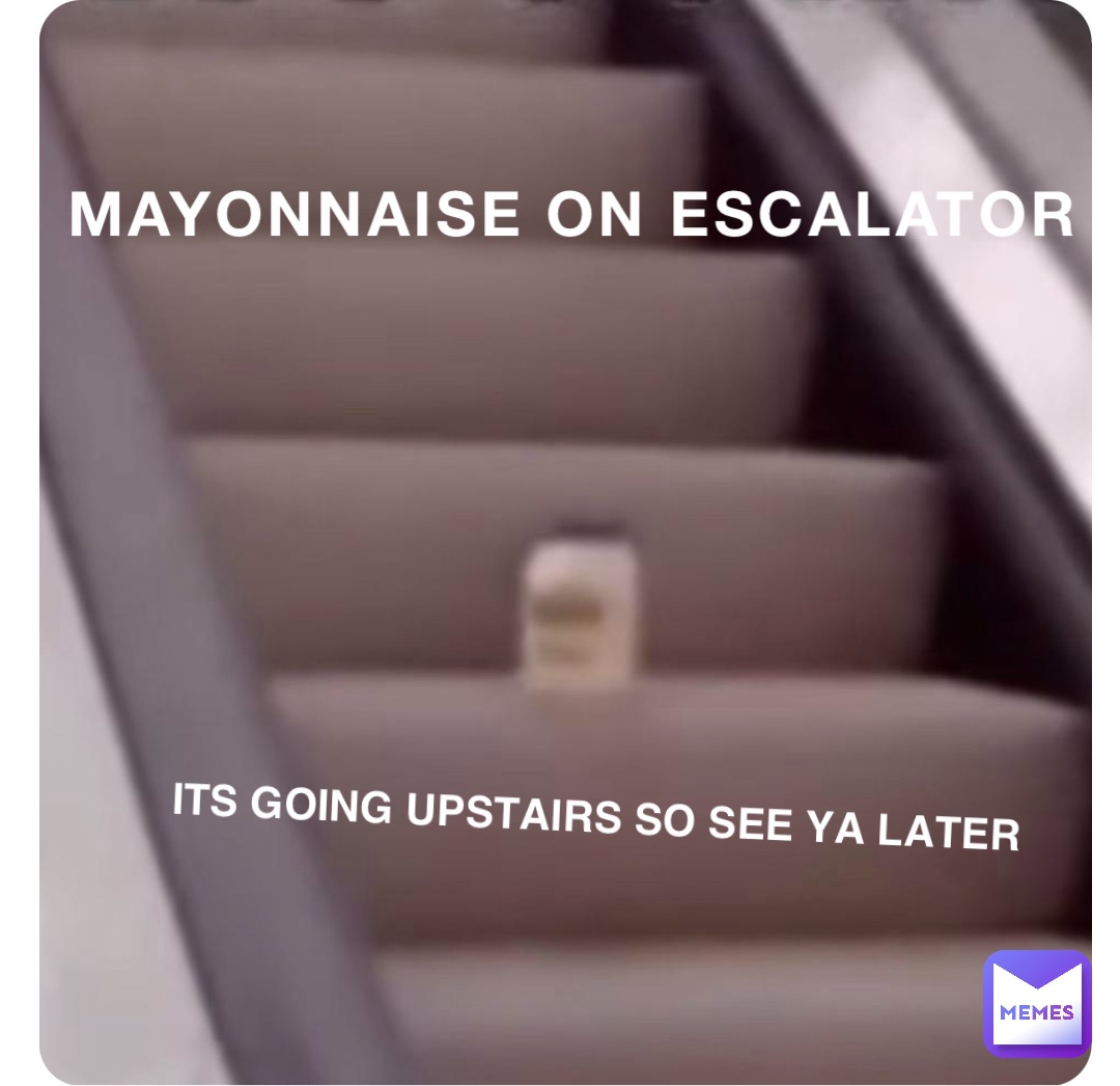 MAYONNAISE ON ESCALATOR ITS GOING UPSTAIRS SO SEE YA LATER