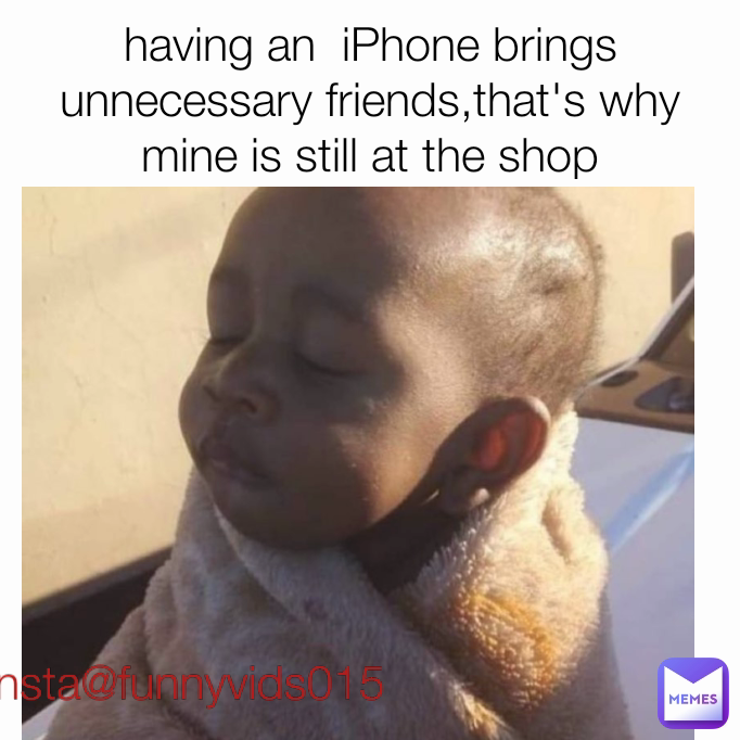 having an  iPhone brings unnecessary friends,that's why mine is still at the shop insta@funnyvids015