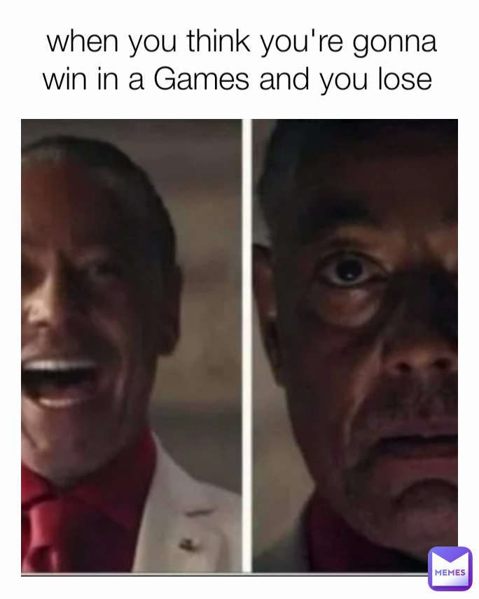  when you think you're gonna win in a Games and you lose