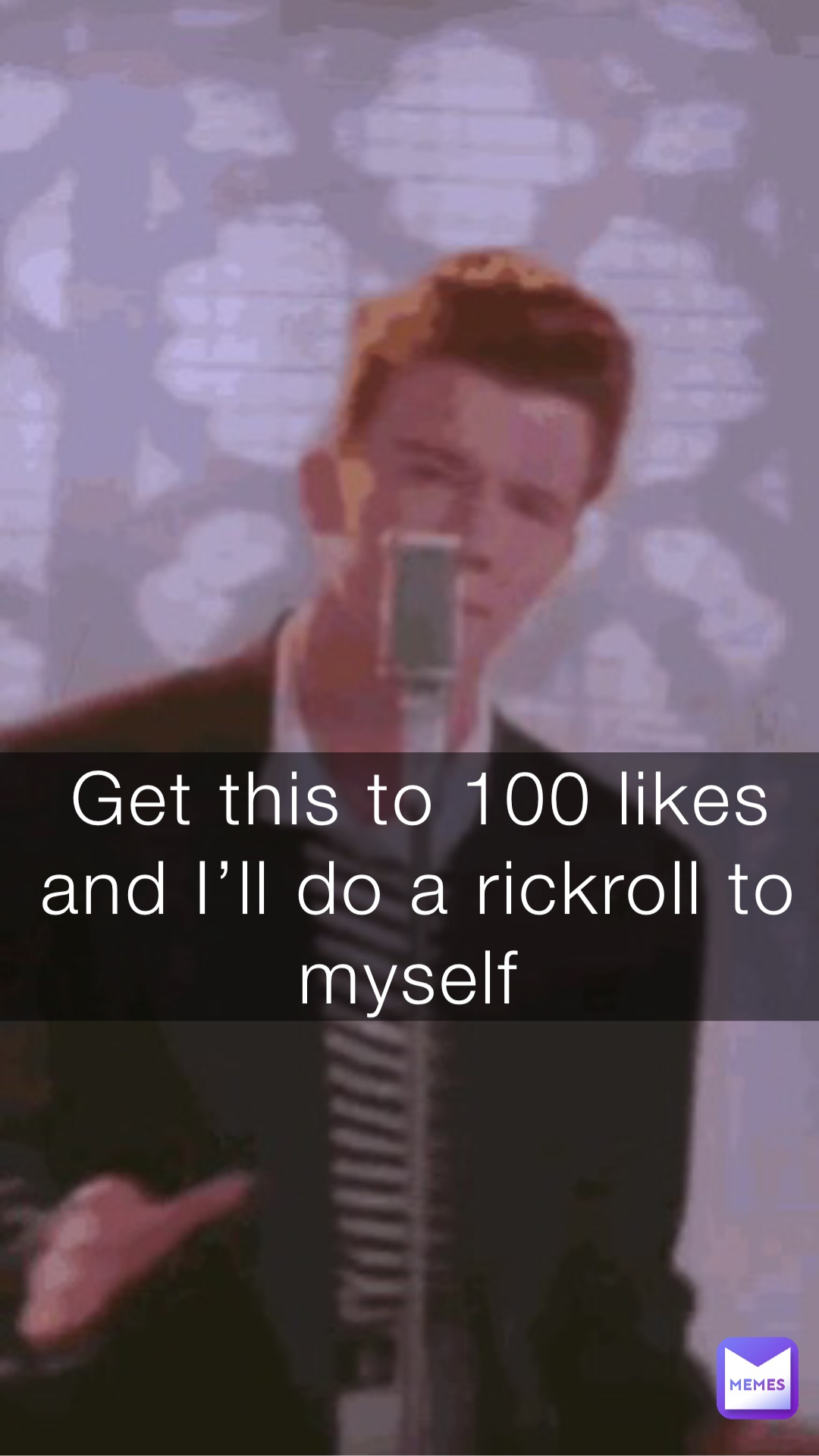 Get this to 100 likes and I’ll do a rickroll to myself